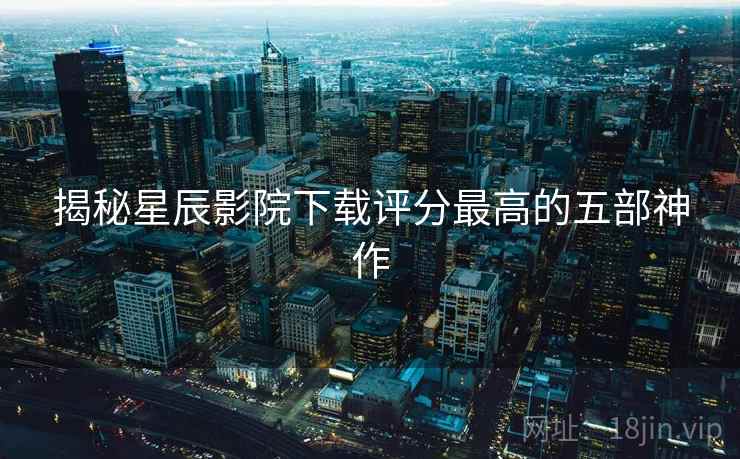 揭秘<strong>星辰影院</strong>下载评分最高的五部神作