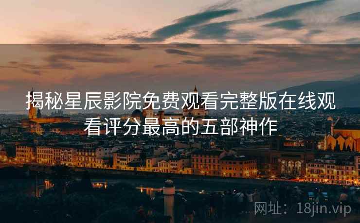 揭秘<strong>星辰影院</strong>免费观看完整版在线观看评分最高的五部神作