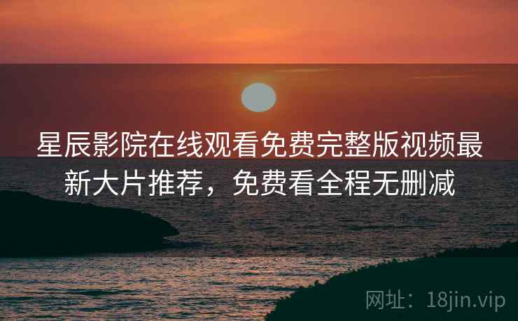 <strong>星辰影院</strong>在线观看免费完整版视频最新大片推荐，免费看全程无删减