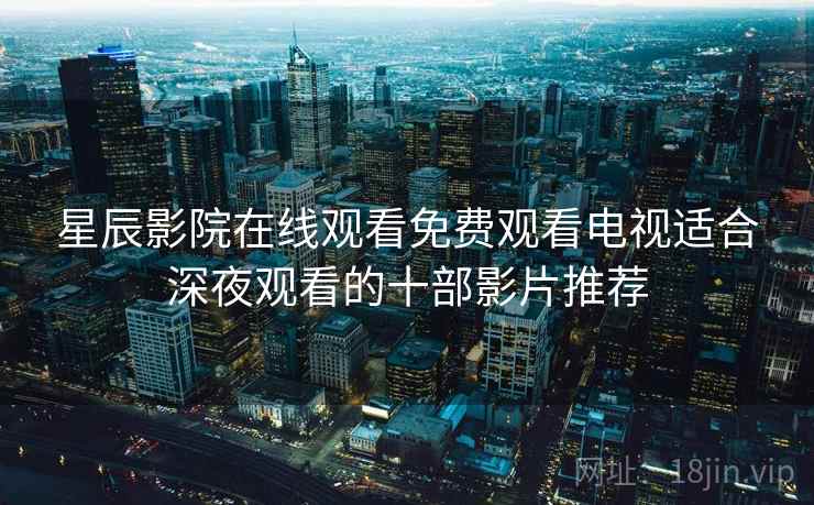 <strong>星辰影院</strong>在线观看免费观看电视适合深夜观看的十部影片推荐