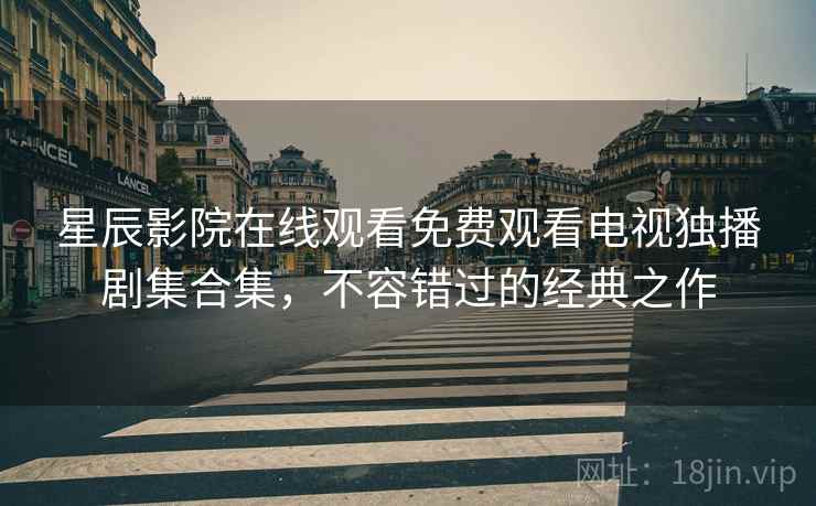 <strong>星辰影院</strong>在线观看免费观看电视独播剧集合集，不容错过的经典之作
