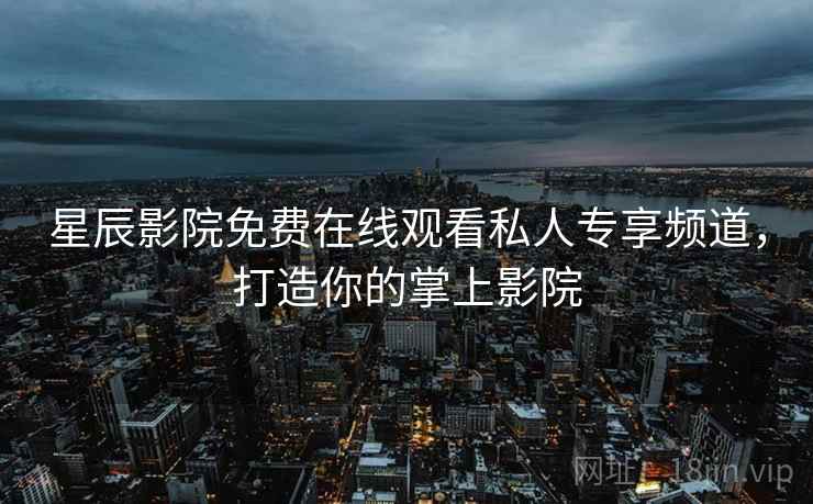 <strong>星辰影院</strong>免费在线观看私人专享频道，打造你的掌上影院
