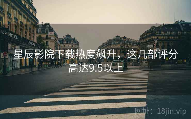 <strong>星辰影院</strong>下载热度飙升，这几部评分高达9.5以上