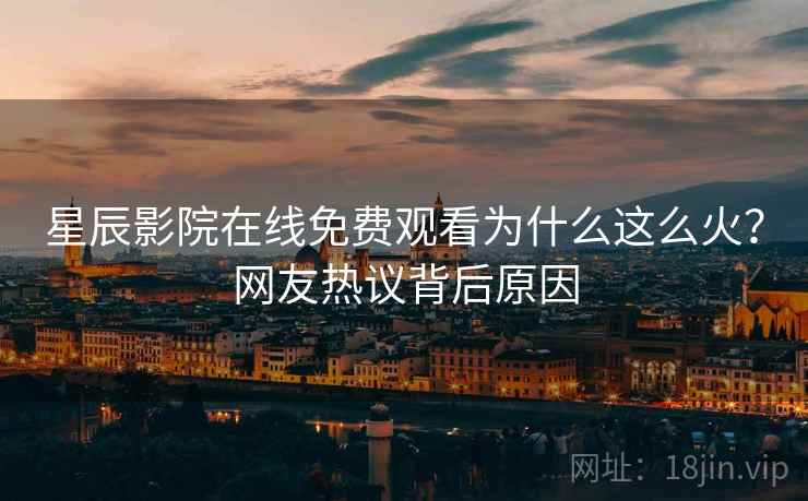 <strong>星辰影院</strong>在线免费观看为什么这么火？网友热议背后原因