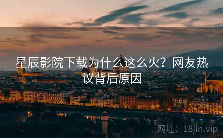 <strong>星辰影院</strong>下载为什么这么火？网友热议背后原因