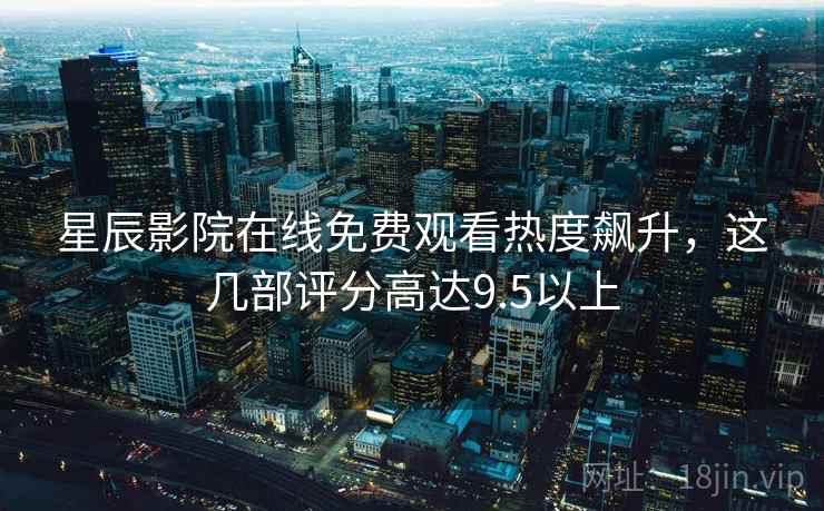 <strong>星辰影院</strong>在线免费观看热度飙升，这几部评分高达9.5以上