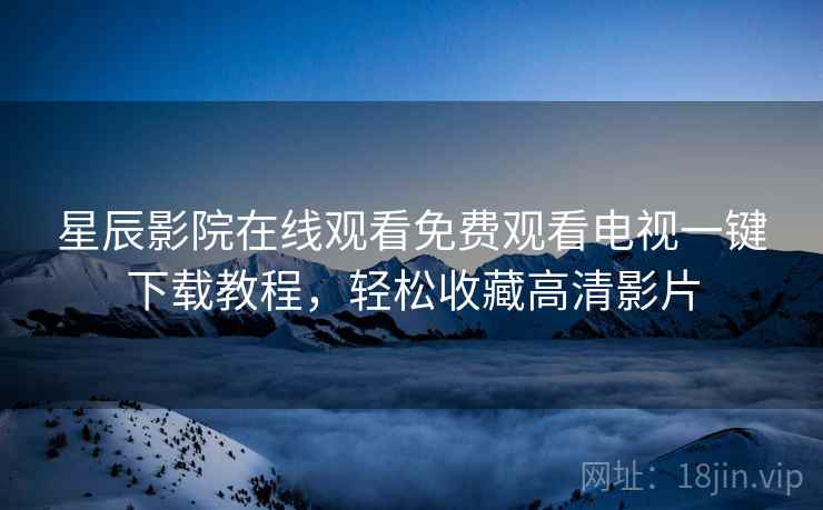 <strong>星辰影院</strong>在线观看免费观看电视一键下载教程，轻松收藏高清影片