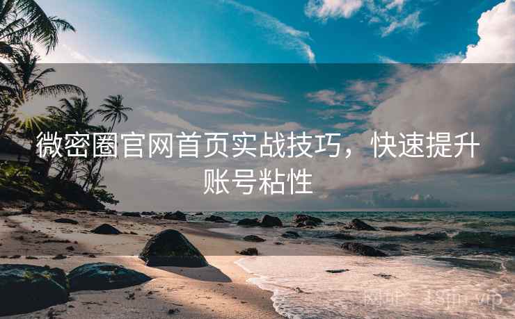 微密圈官网首页实战技巧，快速提升账号粘性