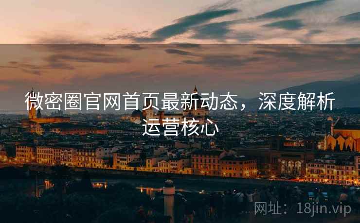 微密圈官网首页最新动态，深度解析运营核心