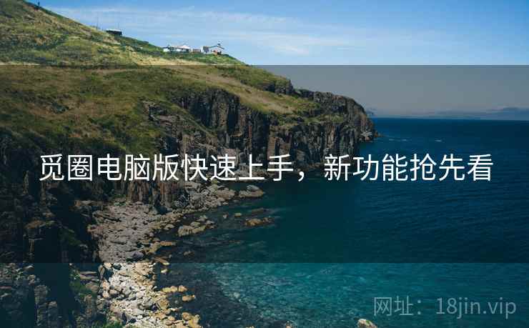 觅圈电脑版快速上手，新功能抢先看