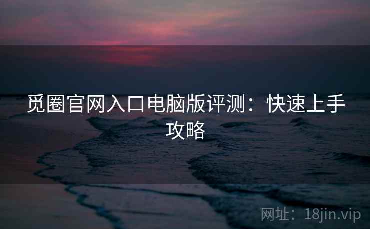 觅圈官网入口电脑版评测：快速上手攻略