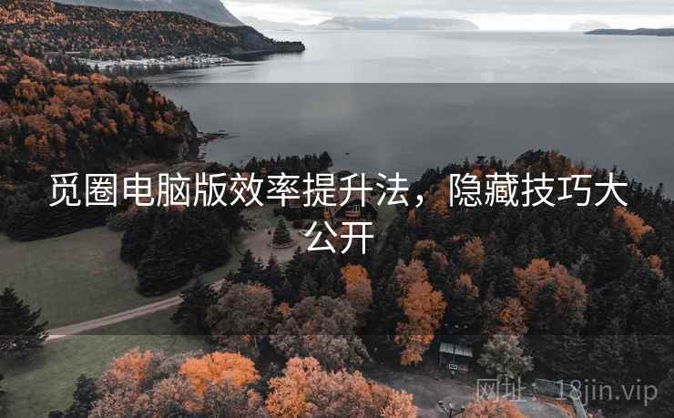 觅圈电脑版效率提升法，隐藏技巧大公开