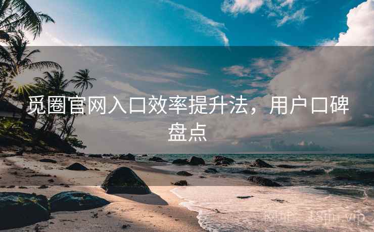 觅圈官网入口效率提升法，用户口碑盘点