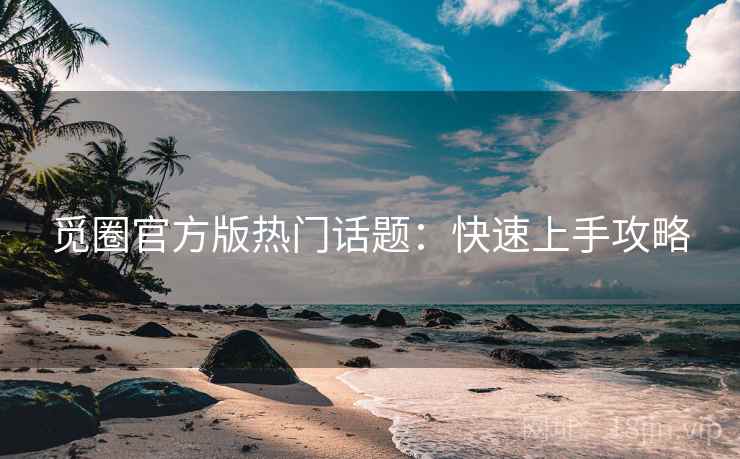 觅圈官方版热门话题：快速上手攻略