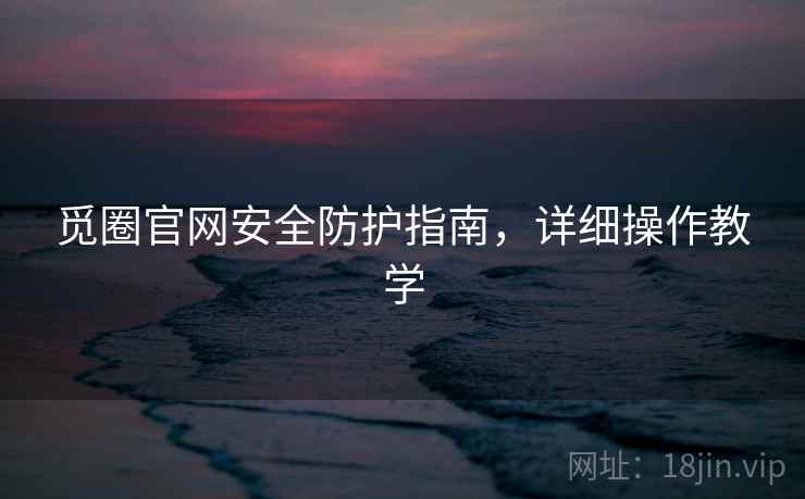 觅圈官网安全防护指南，详细操作教学