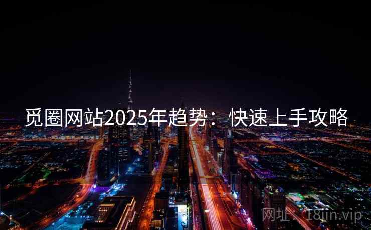 觅圈网站2025年趋势:快速上手攻略 觅圈网站2025年趋势:快速上手攻略