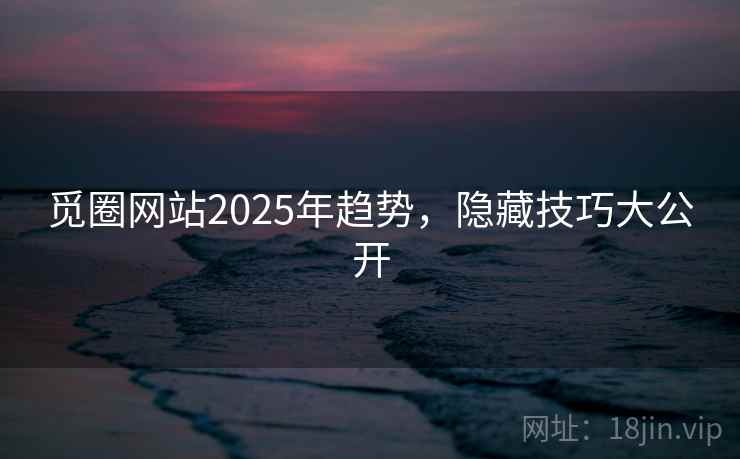 觅圈网站2025年趋势，隐藏技巧大公开