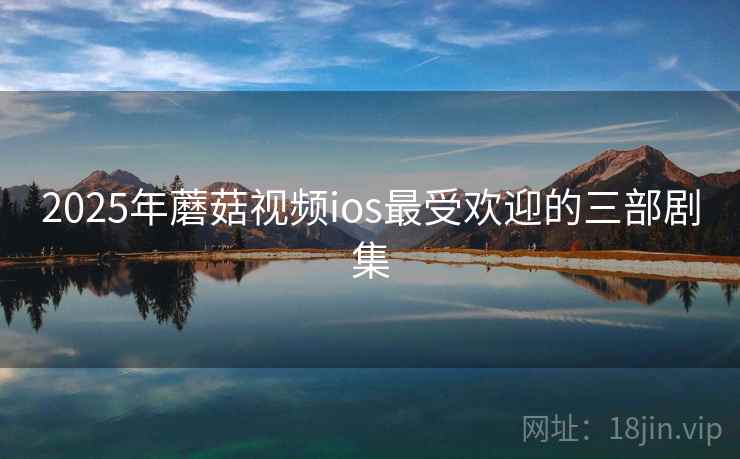 2025年蘑菇视频ios最受欢迎的三部剧集 2025年蘑菇视频ios最受欢迎的三部剧集