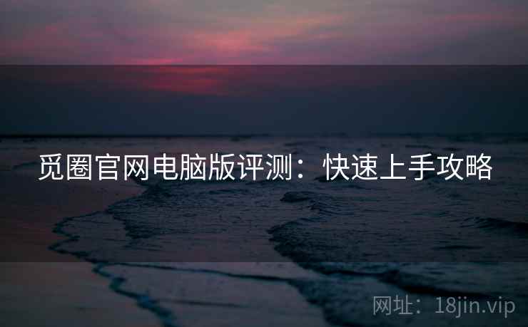 觅圈官网电脑版评测：快速上手攻略