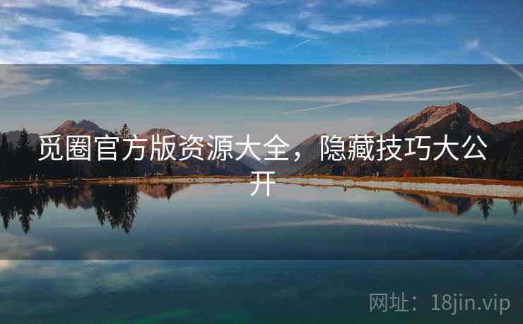 觅圈官方版资源大全,隐藏技巧大公开 觅圈官方版资源大全,隐藏技巧大公开
