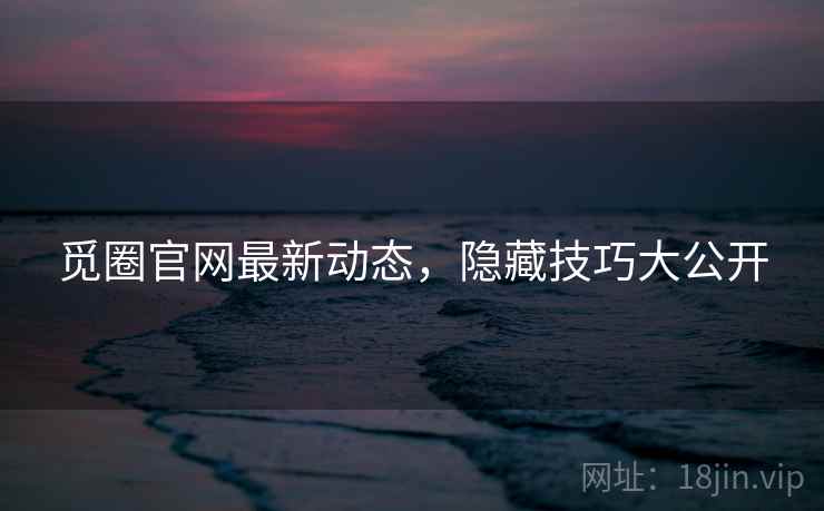 觅圈官网最新动态,隐藏技巧大公开 觅圈官网最新动态,隐藏技巧大公开