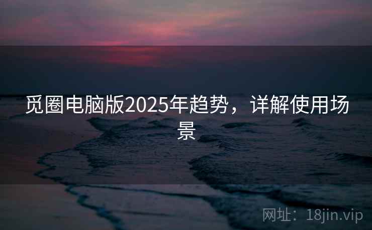 觅圈电脑版2025年趋势，详解使用场景