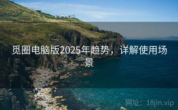 觅圈电脑版2025年趋势,详解使用场景 觅圈电脑版2025年趋势,详解使用场景