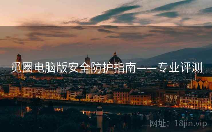 觅圈电脑版安全防护指南——专业评测