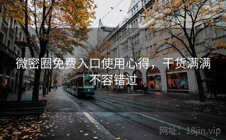 微密圈免费入口使用心得,干货满满不容错过 微密圈免费入口使用心得,干货满满不容错过