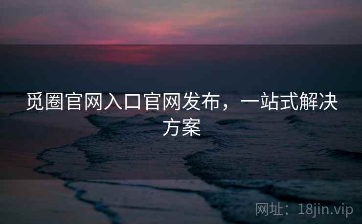 觅圈官网入口官网发布,一站式解决方案 觅圈官网入口官网发布,一站式解决方案